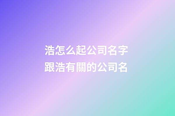 浩怎么起公司名字 跟浩有關的公司名-第1張-公司起名-玄機派